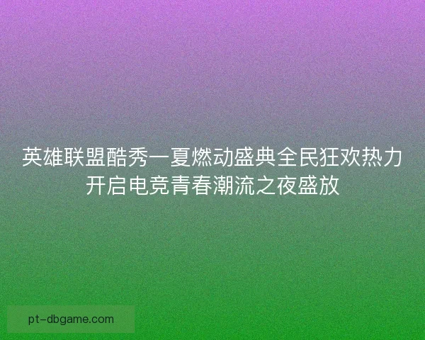 英雄联盟酷秀一夏燃动盛典全民狂欢热力开启电竞青春潮流之夜盛放