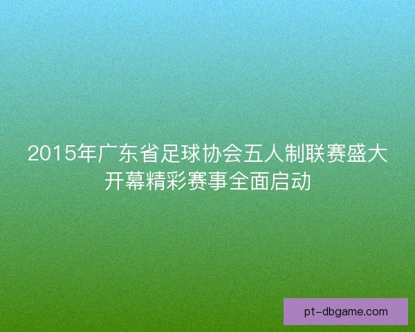2015年广东省足球协会五人制联赛盛大开幕精彩赛事全面启动 2015年广东省足球协会五人制联赛盛大开幕精彩赛事全面启动