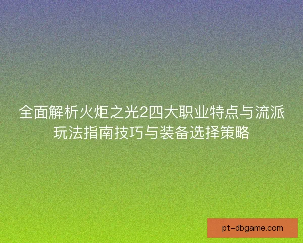 全面解析火炬之光2四大职业特点与流派玩法指南技巧与装备选择策略 全面解析火炬之光2四大职业特点与流派玩法指南技巧与装备选择策略
