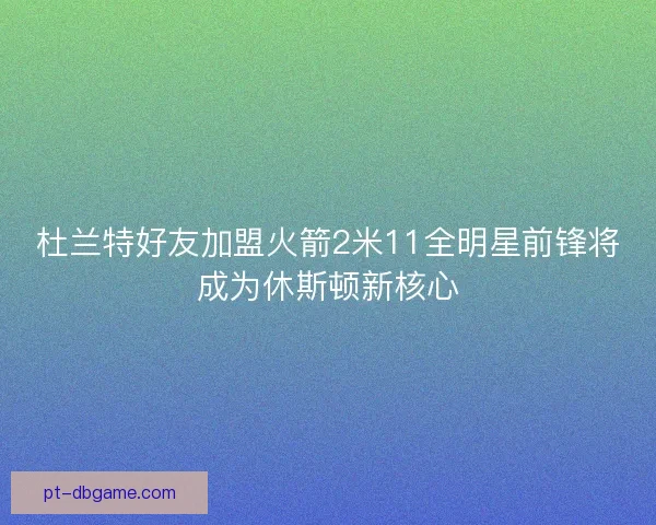 杜兰特好友加盟火箭2米11全明星前锋将成为休斯顿新核心 杜兰特好友加盟火箭2米11全明星前锋将成为休斯顿新核心