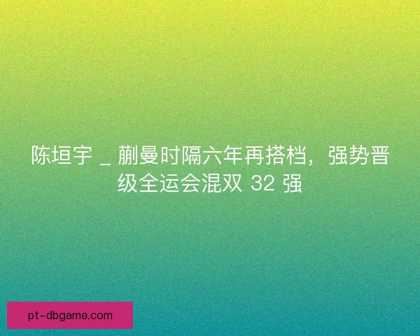 陈垣宇 _ 蒯曼时隔六年再搭档，强势晋级全运会混双 32 强