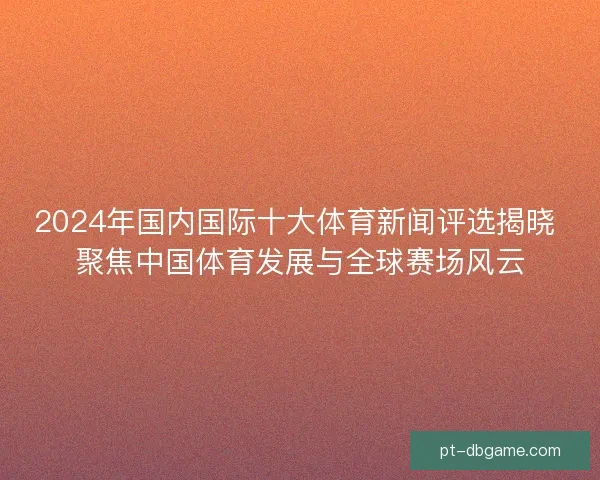 2024年国内国际十大体育新闻评选揭晓 聚焦中国体育发展与全球赛场风云 2024年国内国际十大体育新闻评选揭晓 聚焦中国体育发展与全球赛场风云