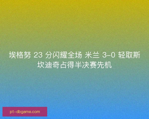 埃格努 23 分闪耀全场 米兰 3-0 轻取斯坎迪奇占得半决赛先机