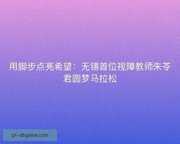 用脚步点亮希望：无锡首位视障教师朱苓君圆梦马拉松