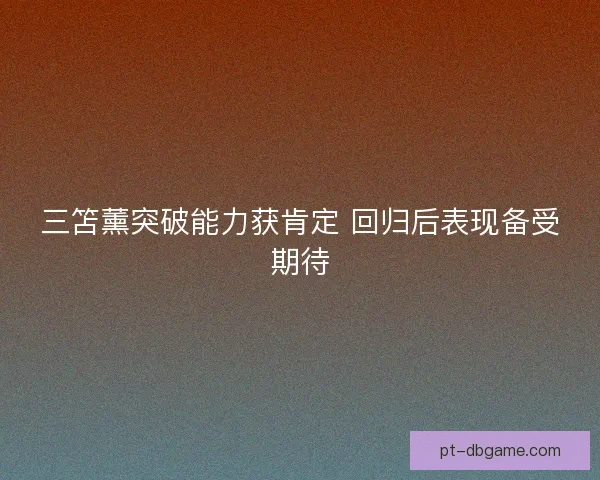 三笘薰突破能力获肯定 回归后表现备受期待