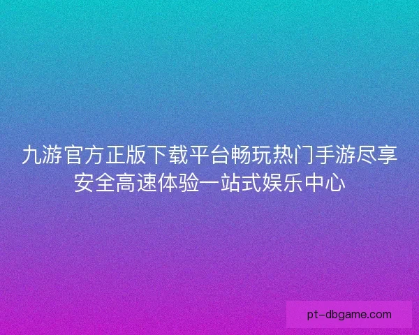 九游官方正版下载平台畅玩热门手游尽享安全高速体验一站式娱乐中心