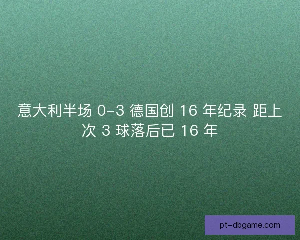 意大利半场 0-3 德国创 16 年纪录 距上次 3 球落后已 16 年