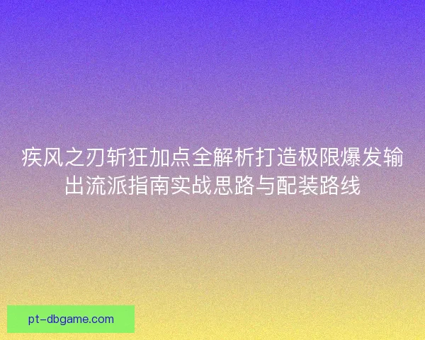 疾风之刃斩狂加点全解析打造极限爆发输出流派指南实战思路与配装路线 疾风之刃斩狂加点全解析打造极限爆发输出流派指南实战思路与配装路线