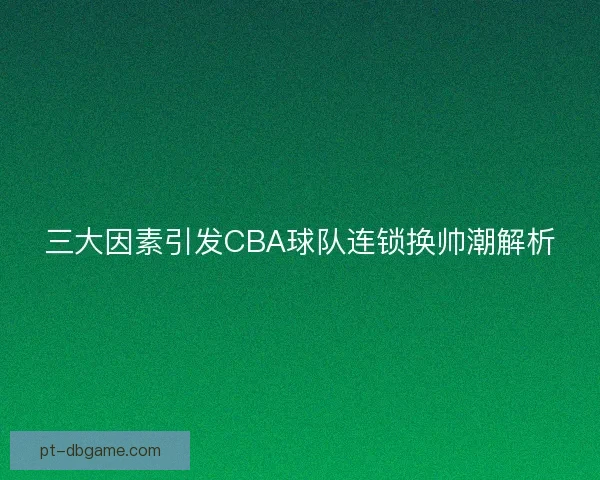 三大因素引发CBA球队连锁换帅潮解析