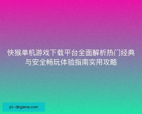 快猴单机游戏下载平台全面解析热门经典与安全畅玩体验指南实用攻略