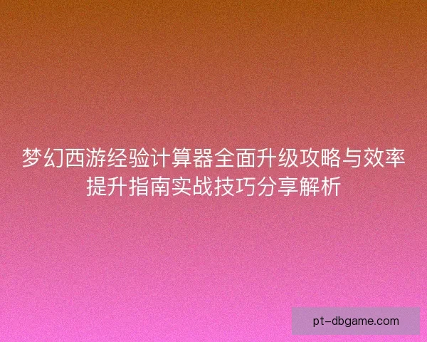 梦幻西游经验计算器全面升级攻略与效率提升指南实战技巧分享解析