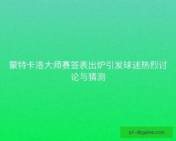 蒙特卡洛大师赛签表出炉引发球迷热烈讨论与猜测