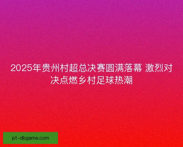 2025年贵州村超总决赛圆满落幕 激烈对决点燃乡村足球热潮 2025年贵州村超总决赛圆满落幕 激烈对决点燃乡村足球热潮
