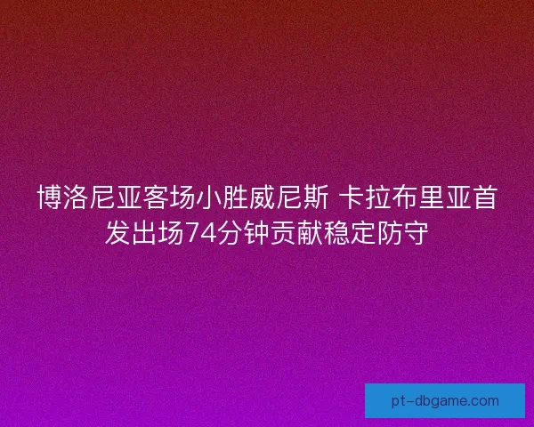 博洛尼亚客场小胜威尼斯 卡拉布里亚首发出场74分钟贡献稳定防守
