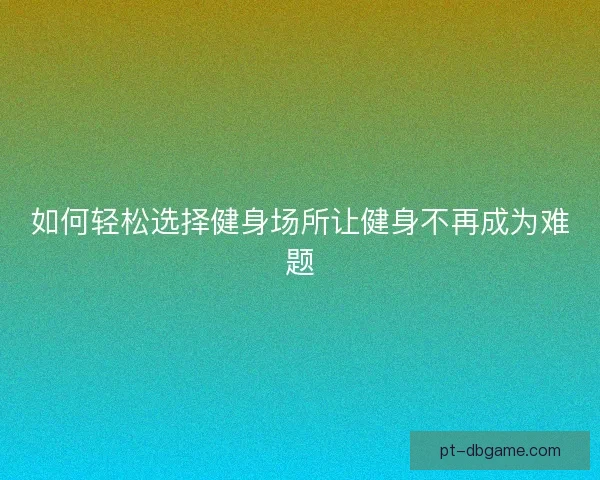 如何轻松选择健身场所让健身不再成为难题