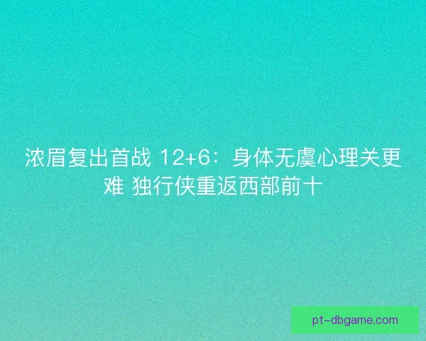 浓眉复出首战 12+6：身体无虞心理关更难 独行侠重返西部前十