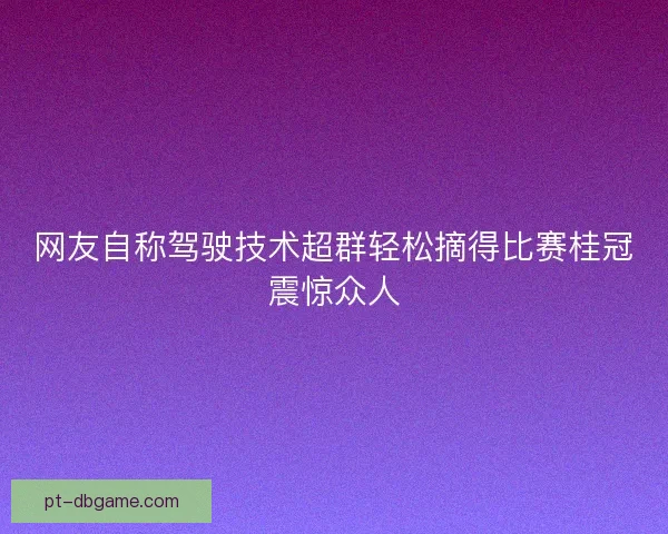 网友自称驾驶技术超群轻松摘得比赛桂冠震惊众人