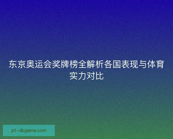 东京奥运会奖牌榜全解析各国表现与体育实力对比
