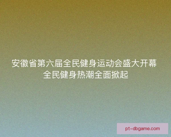 安徽省第六届全民健身运动会盛大开幕 全民健身热潮全面掀起