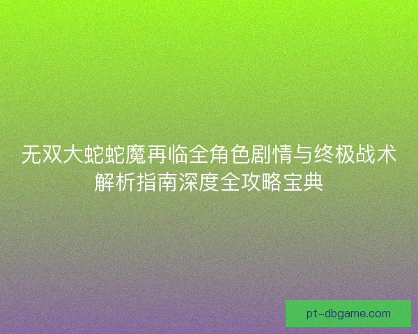 无双大蛇蛇魔再临全角色剧情与终极战术解析指南深度全攻略宝典
