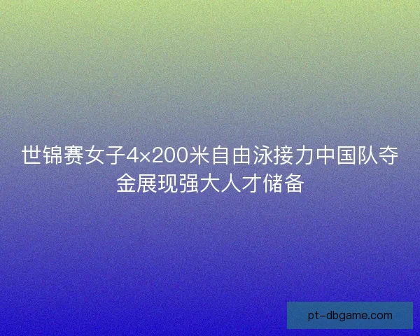 世锦赛女子4×200米自由泳接力中国队夺金展现强大人才储备
