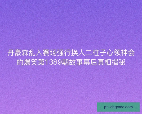 丹豪森乱入赛场强行换人二柱子心领神会的爆笑第1389期故事幕后真相揭秘