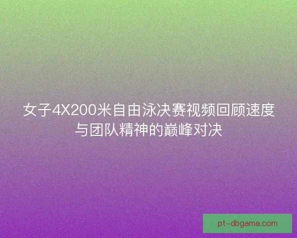 女子4X200米自由泳决赛视频回顾速度与团队精神的巅峰对决
