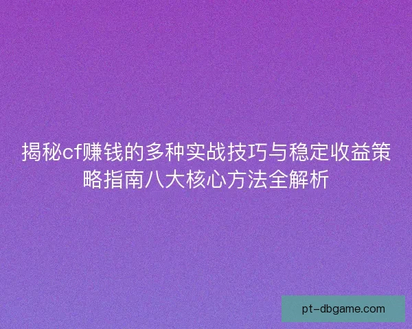 揭秘cf赚钱的多种实战技巧与稳定收益策略指南八大核心方法全解析